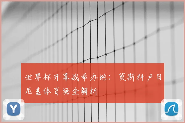 世界杯开幕战举办地:莫斯科卢日尼基体育场全解析