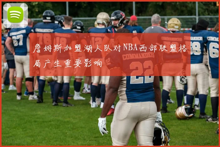 詹姆斯加盟湖人队对NBA西部联盟格局产生重要影响