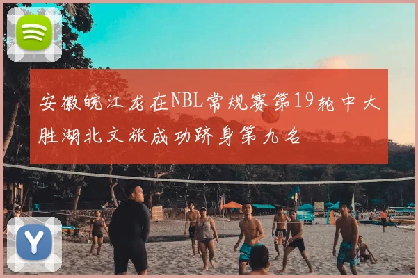 安徽皖江龙在NBL常规赛第19轮中大胜湖北文旅成功跻身第九名