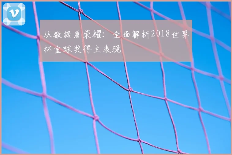 从数据看荣耀：全面解析2018世界杯金球奖得主表现
