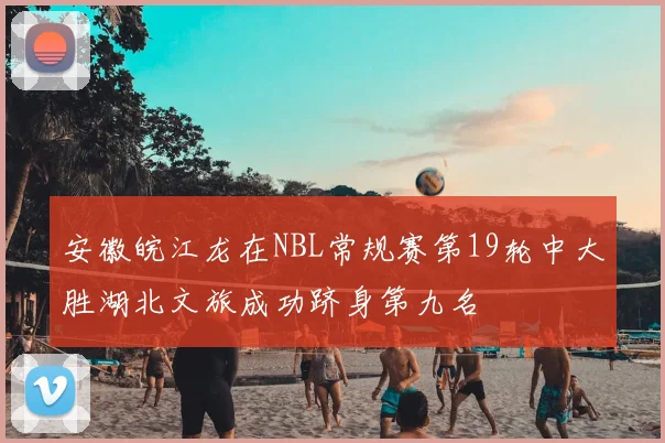 安徽皖江龙在NBL常规赛第19轮中大胜湖北文旅成功跻身第九名