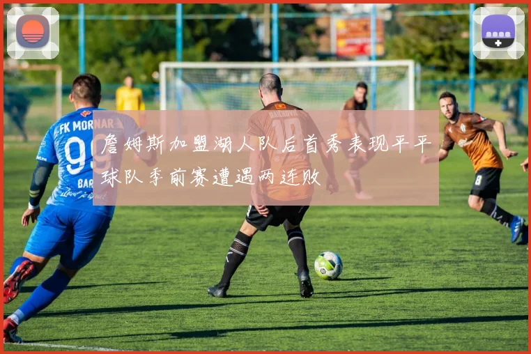 詹姆斯加盟湖人队后首秀表现平平球队季前赛遭遇两连败