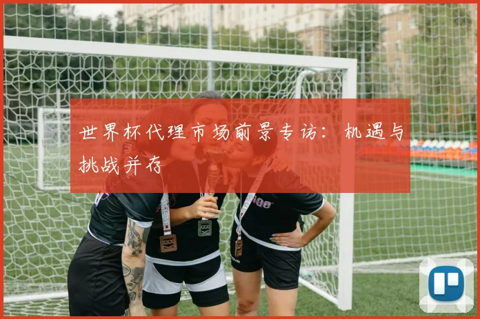 世界杯代理市场前景专访:机遇与挑战并存