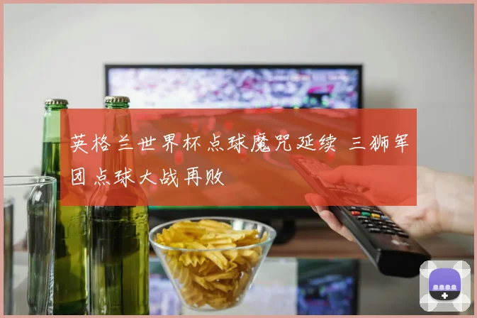 英格兰世界杯点球魔咒延续 三狮军团点球大战再败