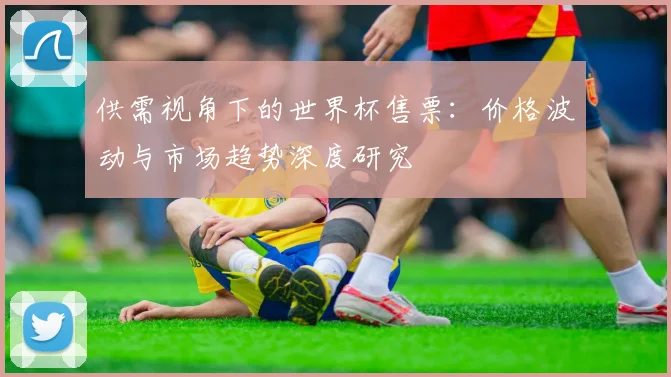 供需视角下的世界杯售票：价格波动与市场趋势深度研究
