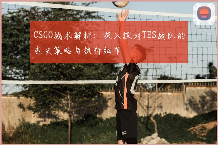 CSGO战术解析：深入探讨TES战队的包夹策略与执行细节