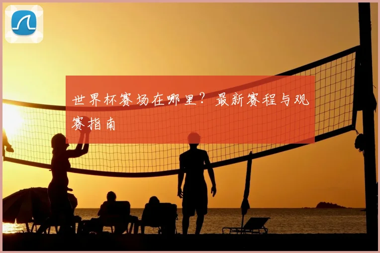 世界杯赛场在哪里？最新赛程与观赛指南