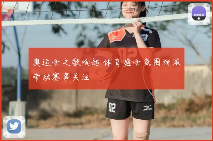 奥运会之歌响起 体育盛会氛围渐浓带动赛事关注