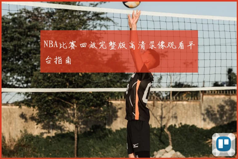 NBA比赛回放完整版高清录像观看平台指南