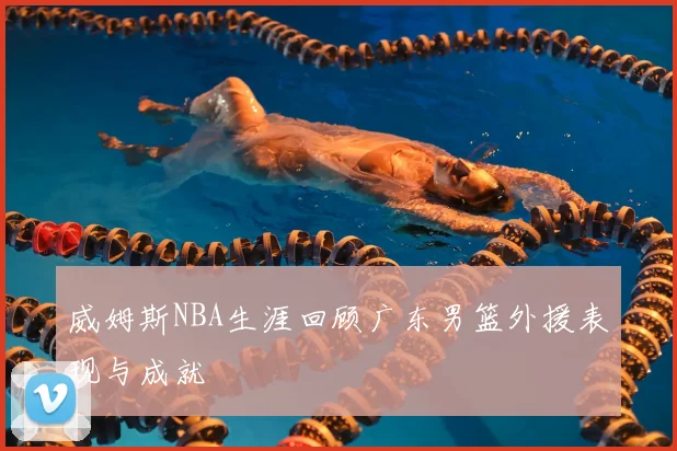 威姆斯NBA生涯回顾广东男篮外援表现与成就