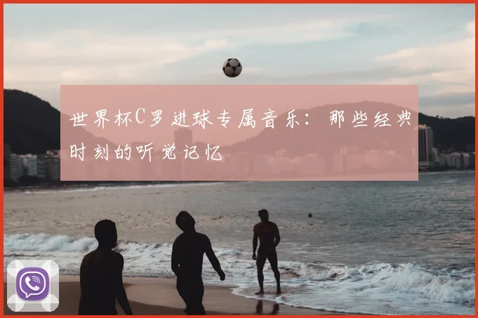 世界杯C罗进球专属音乐：那些经典时刻的听觉记忆