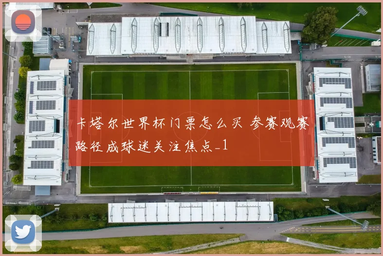 卡塔尔世界杯门票怎么买 参赛观赛路径成球迷关注焦点_1