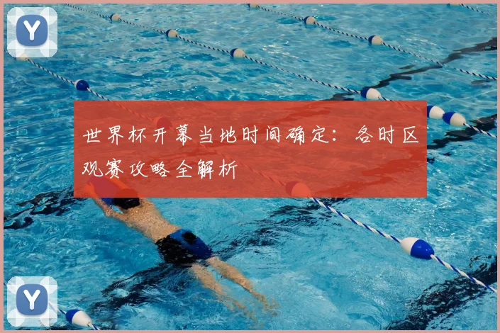 世界杯开幕当地时间确定：各时区观赛攻略全解析