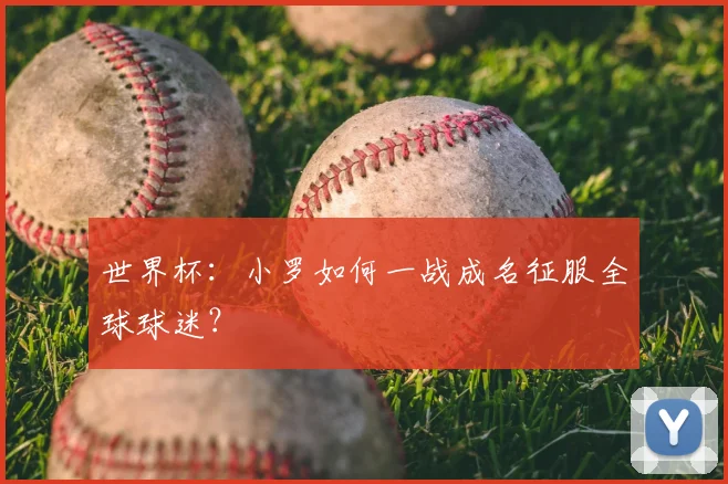 世界杯:小罗如何一战成名征服全球球迷?