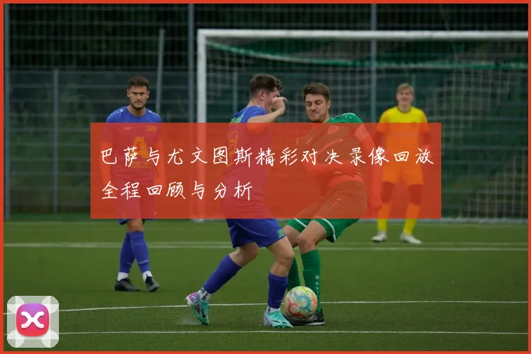 巴萨与尤文图斯精彩对决录像回放全程回顾与分析