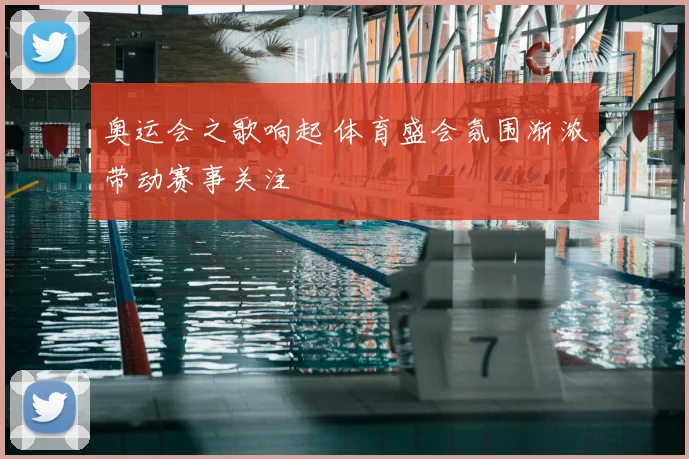 奥运会之歌响起 体育盛会氛围渐浓带动赛事关注