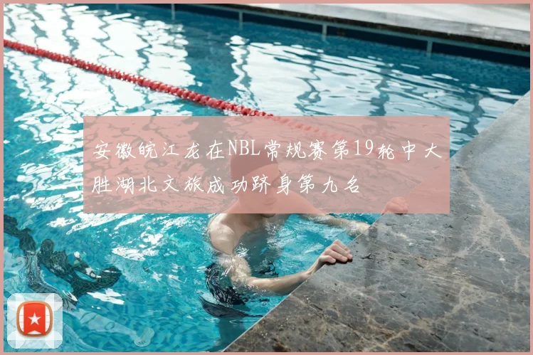 安徽皖江龙在NBL常规赛第19轮中大胜湖北文旅成功跻身第九名