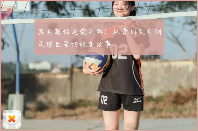 奥利塞的逆袭之路：从青训失利到足球巨星的蜕变故事