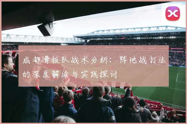 成都滑板队战术分析：阵地战打法的深度解读与实践探讨