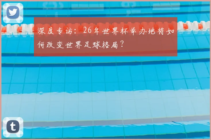 深度专访：26年世界杯举办地将如何改变世界足球格局？