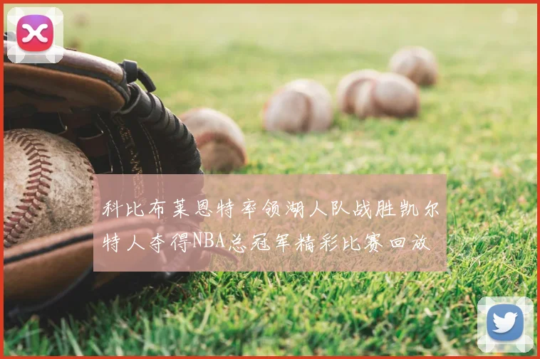 科比布莱恩特率领湖人队战胜凯尔特人夺得NBA总冠军精彩比赛回放