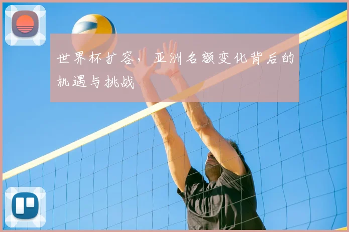 世界杯扩容，亚洲名额变化背后的机遇与挑战