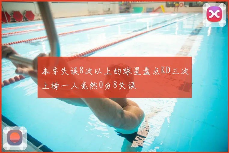 本季失误8次以上的球星盘点KD三次上榜一人竟然0分8失误