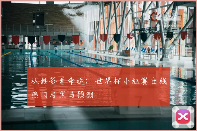 从抽签看命运：世界杯小组赛出线热门与黑马预测