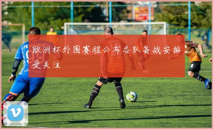 欧洲杯外围赛程公布各队备战安排受关注
