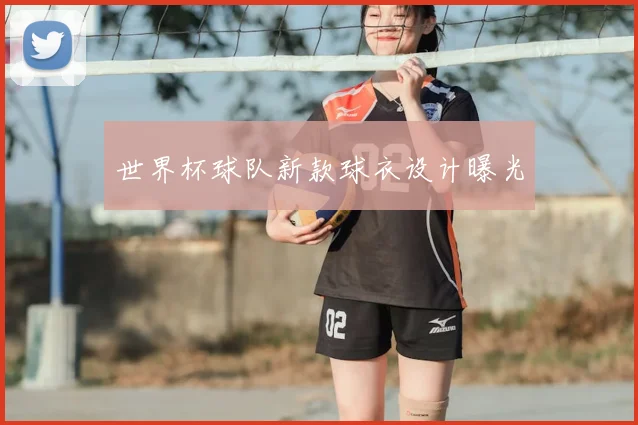 世界杯球队新款球衣设计曝光