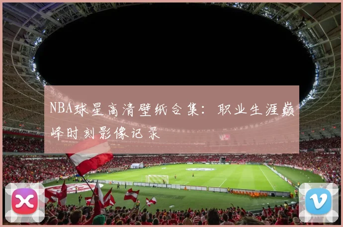 NBA球星高清壁纸合集：职业生涯巅峰时刻影像记录