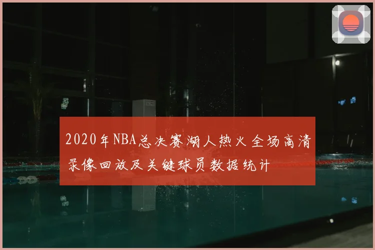 2020年NBA总决赛湖人热火全场高清录像回放及关键球员数据统计