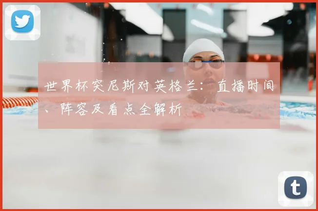 世界杯突尼斯对英格兰:直播时间、阵容及看点全解析
