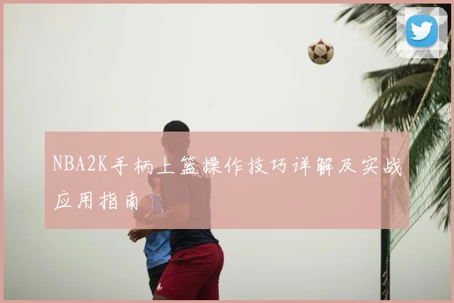 NBA2K手柄上篮操作技巧详解及实战应用指南