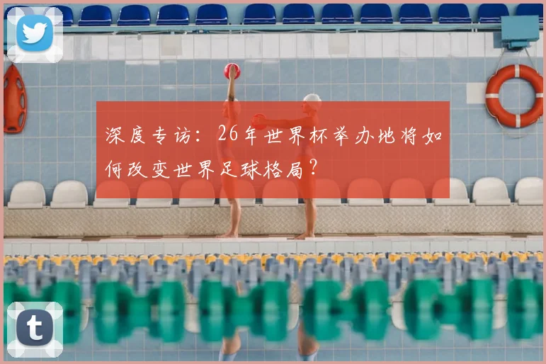 深度专访：26年世界杯举办地将如何改变世界足球格局？