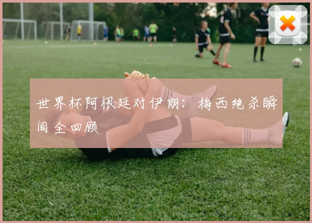 世界杯阿根廷对伊朗：梅西绝杀瞬间全回顾