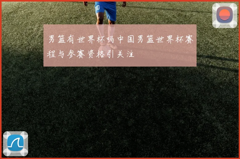 男篮有世界杯吗中国男篮世界杯赛程与参赛资格引关注