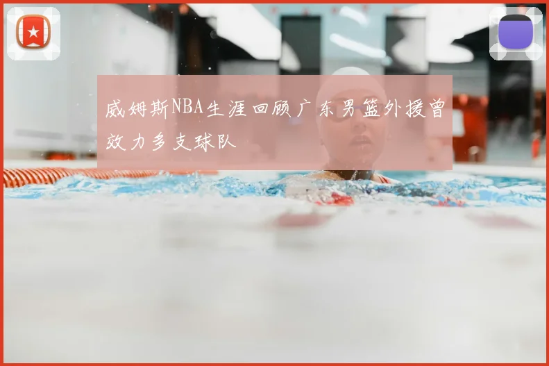 威姆斯NBA生涯回顾广东男篮外援曾效力多支球队