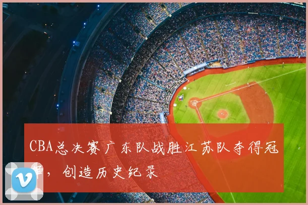CBA总决赛广东队战胜江苏队夺得冠军，创造历史纪录