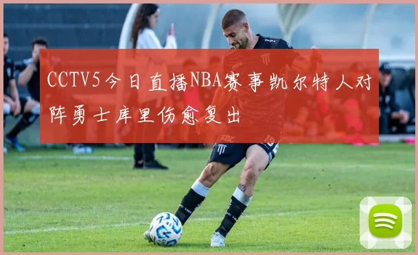 CCTV5今日直播NBA赛事凯尔特人对阵勇士库里伤愈复出