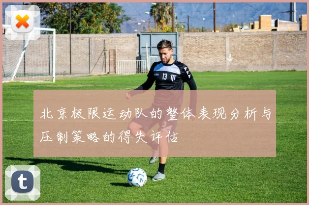 北京极限运动队的整体表现分析与压制策略的得失评估