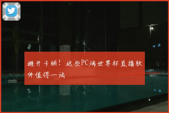 避开卡顿！这些PC端世界杯直播软件值得一试