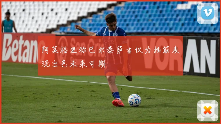 阿莱格里称巴尔泰萨吉仅为抽筋表现出色未来可期