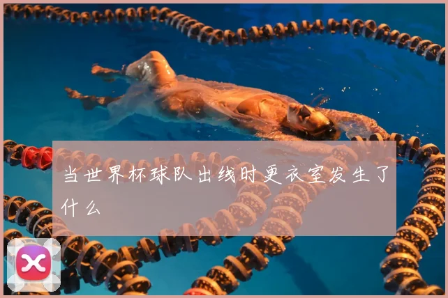 当世界杯球队出线时更衣室发生了什么
