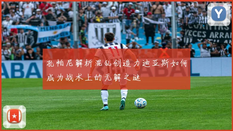 孔帕尼解析混乱创造力迪亚斯如何成为战术上的无解之谜