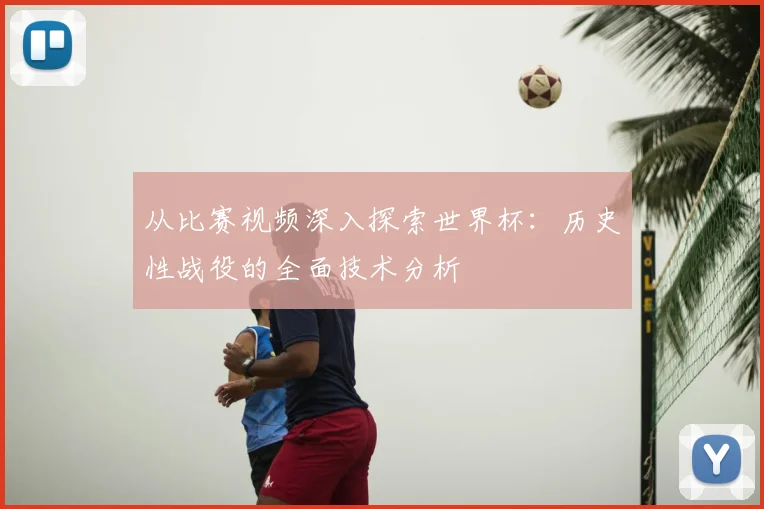 从比赛视频深入探索世界杯:历史性战役的全面技术分析