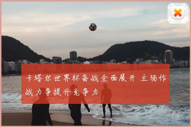 卡塔尔世界杯备战全面展开 主场作战力争提升竞争力