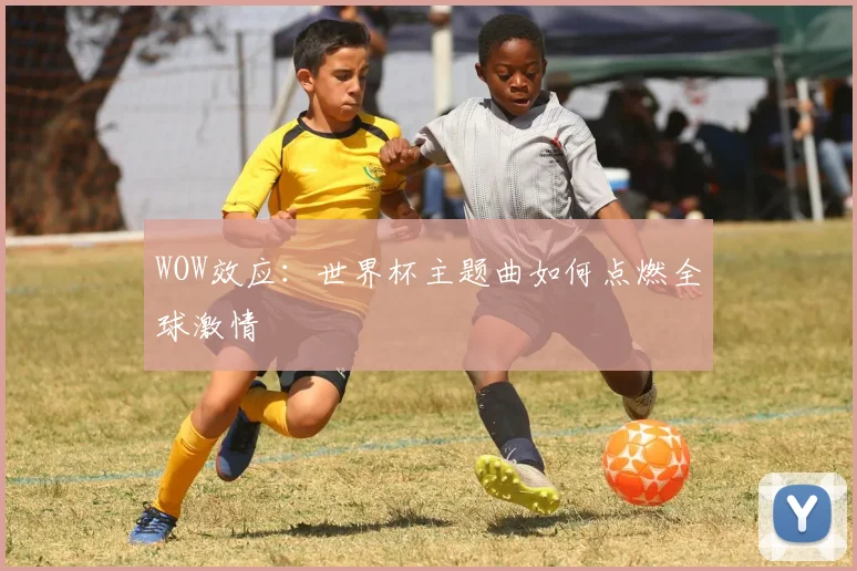 WOW效应:世界杯主题曲如何点燃全球激情