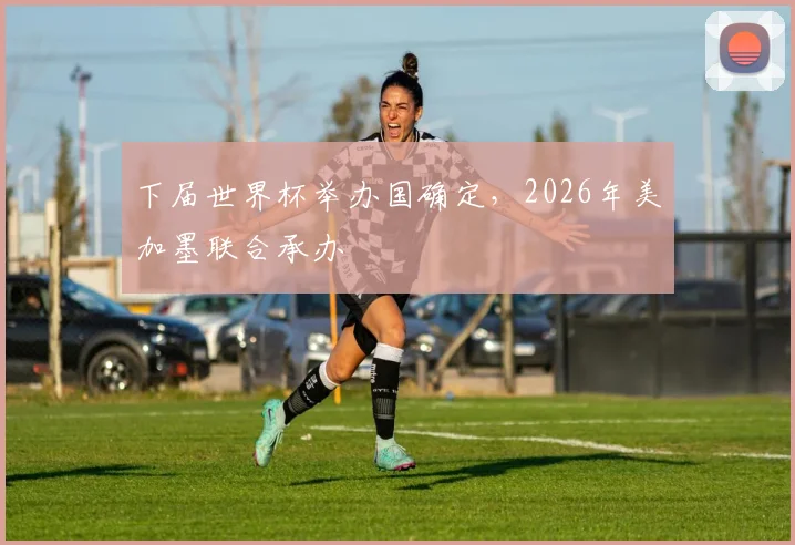 下届世界杯举办国确定，2026年美加墨联合承办