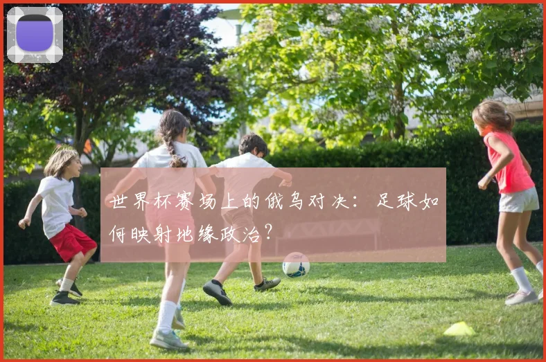 世界杯赛场上的俄乌对决：足球如何映射地缘政治？